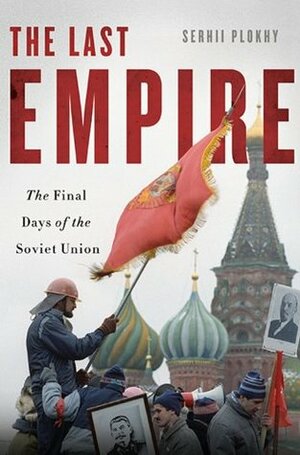 The Last Empire: The Final Days of the Soviet Union by Serhii Plokhy