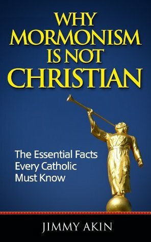 Why Mormonism Is Not Christian: The Essential Facts Every Catholic Must Know by Jimmy Akin