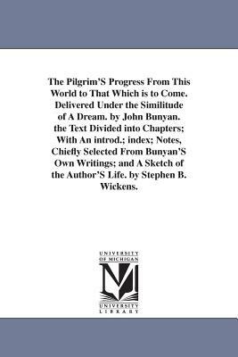 The Pilgrim'S Progress From This World to That Which is to Come. Delivered Under the Similitude of A Dream. by John Bunyan. the Text Divided into Chap by John Bunyan