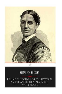 Behind the Scenes, or, Thirty years a Slave, and Four Years in the White House by Elizabeth Keckley