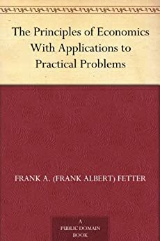 The Principles of Economics With Applications to Practical Problems by Frank A. Fetter