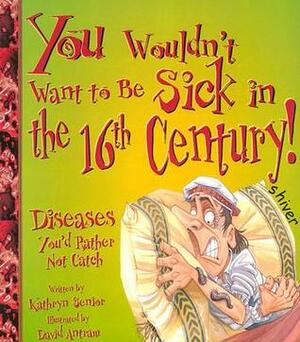 You Wouldn't Want to Be Sick in the 16th Century!: Diseases You'd Rather Not Catch by David Salariya, Kathryn Senior, David Antram