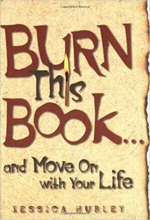 Burn This Book... and Move on with Your Life by Jessica Hurley