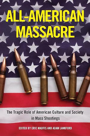 All-American Massacre: The Tragic Role of American Culture and Society in Mass Shootings by Adam Lankford, Eric Madfis