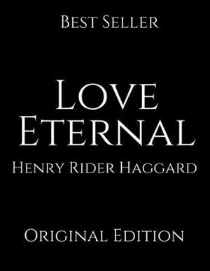 Love Eternal: Perfect For Readers ( Annotated ) By Henry Rider Haggard. by H. Rider Haggard