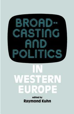 Broadcasting and Politics in Western Europe by Raymond Kuhn