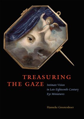 Treasuring the Gaze: Intimate Vision in Late Eighteenth-Century Eye Miniatures by Hanneke Grootenboer