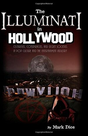 The Illuminati in Hollywood: Celebrities, Conspiracies, and Secret Societies in Pop Culture and the Entertainment Industry by Mark Dice