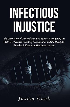 Infectious Injustice: The True Story of Survival and Loss against Corruption, the COVID-19 Disaster inside of San Quentin, and the Dumpster Fire that is Known as Mass Incarceration by Justin Cook, Justin Cook