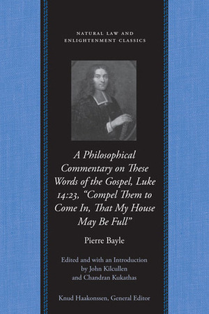 A Philosophical Commentary on These Words of the Gospel, Luke 14:23,“Compel Them to Come In, That My House May Be Full” by Pierre Bayle