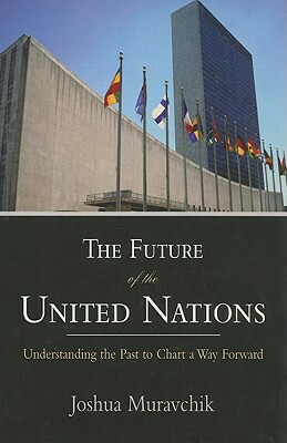 The Future of the United Nations: Understanding the Past to Chart a Way Forward by Joshua Muravchik