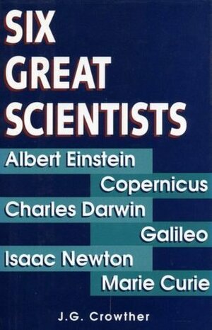 Six Great Scientists: Copernicus, Galileo, Newton, Darwin, Marie Curie, Einstein by J.G. Crowther