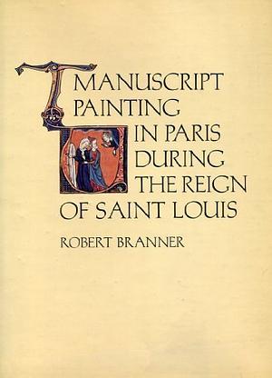 Manuscript painting in Paris during the reign of Saint Louis: A study of style by Robert Branner