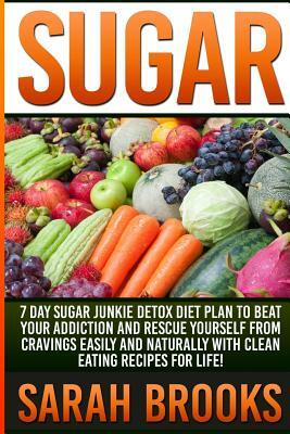 Sugar - Sarah Brooks: 7 Day Sugar Junkie Detox Diet Plan To Beat Your Addiction And Rescue Yourself From Cravings Easily And Naturally With by Sarah Brooks