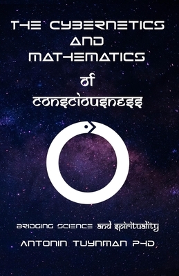 The Cybernetics and Mathematics of Consciousness: Bridging Science and Spirituality by Antonin Tuynman