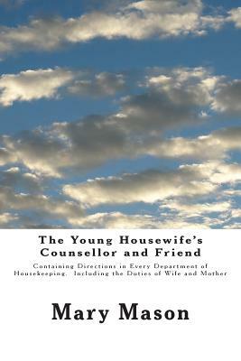The Young Housewife's Counsellor and Friend: Containing Directions in Every Department of Housekeeping. Including the Duties of Wife and Mother by Mary Mason