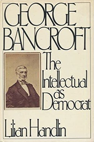 George Bancroft: The Intellectual as Democrat by Lilian Handlin