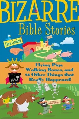 Bizarre Bible Stories: Flying Pigs, Walking Bones, and 24 Other Things That Really Happened! by Dan Cooley