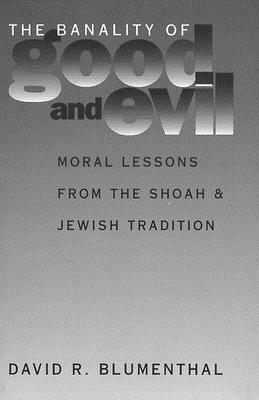 The Banality of Good and Evil: Moral Lessons from the Shoah and Jewish Tradition by David R. Blumenthal