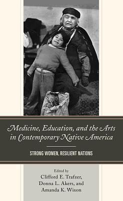 Medicine, Education, and the Arts in Contemporary Native America: Strong Women, Resilient Nations by Clifford E Trafzer