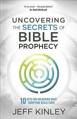 Uncovering the Secrets of Bible Prophecy: 10 Keys for Unlocking What Scripture Really Says by Jeff Kinley