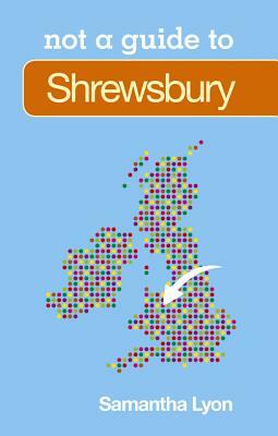 Shrewsbury: Not a Guide to by Samantha Lyon
