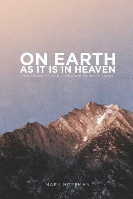 On Earth As It Is In Heaven: The Power of God's Kingdom at Work Today by Mark Hoffman