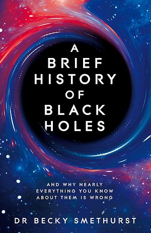 A Brief History of Black Holes: And Why Almost Everything You Know About Them is Wrong by Becky Smethurst, Becky Smethurst