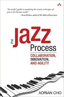 The Jazz Process: Collaboration, Innovation, and Agility by Adrian Cho