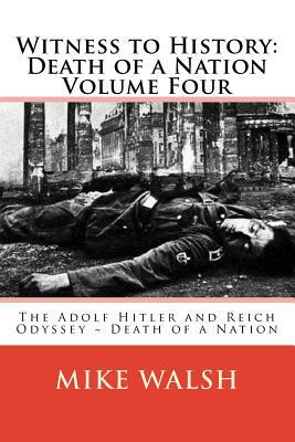 Witness to History: Death of a Nation Volume Four: The Adolf Hitler and Reich Odyssey Death of a Nation by Mike Walsh