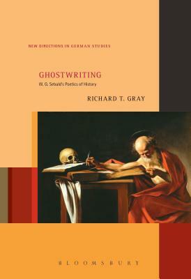 Ghostwriting: W. G. Sebald's Poetics of History by Richard T. Gray