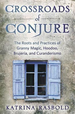 Crossroads of Conjure: The Roots and Practices of Granny Magic, Hoodoo, Brujer�a, and Curanderismo by Katrina Rasbold