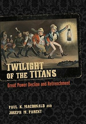 Twilight of the Titans: Great Power Decline and Retrenchment (Cornell Studies in Security Affairs) by Joseph M. Parent, Paul K. MacDonald