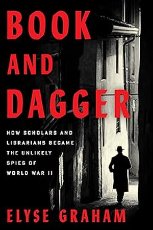 Book and Dagger: How Scholars and Librarians Became the Unlikely Spies of World War II by Elyse Graham