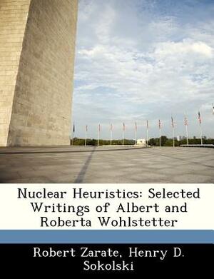 Nuclear Heuristics: Selected Writings of Albert and Roberta Wohlstetter by Robert Zarate, Henry D. Sokolski