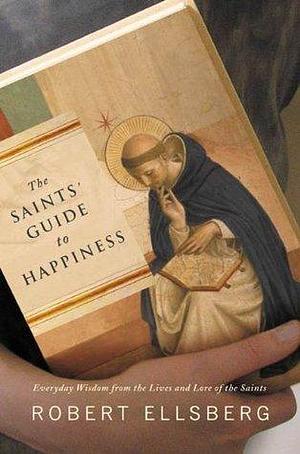 The Saints' Guide to Happiness: Everyday Wisdom from the Lives and Love of the Saints by Robert Ellsberg, Robert Ellsberg