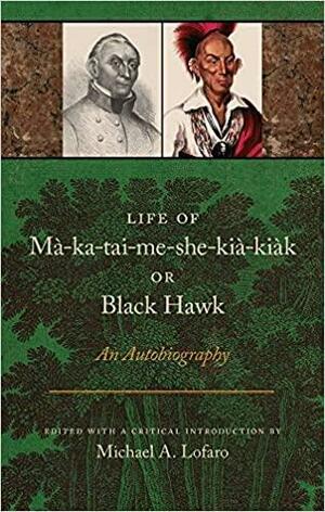 Life of Mà-ka-tai-me-she-kià-kiàk, Or Black Hawk: An Autobiography by Michael A. Lofaro