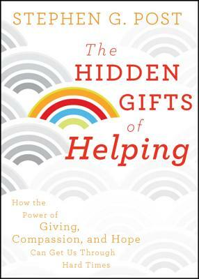 The Hidden Gifts of Helping: How the Power of Giving, Compassion, and Hope Can Get Us Through Hard Times by Stephen G. Post