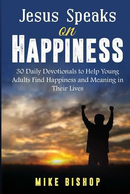 Jesus Speaks on Happiness: 30 Daily Devotionals to Help Young Adults Find Happiness and Meaning in Their Lives by Mike Bishop