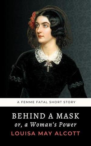 Behind a Mask or, a Woman's Power: The 1866 Louisa May Alcott Femme Fatal Short Story by Robinia Classics, Louisa May Alcott, Louisa May Alcott