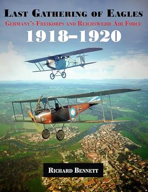 LAST GATHERING OF EAGLES: Germany's Freikorps and Reichswehr Air Force 1918-1920 by Richard Bennett