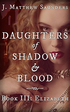 Daughters of Shadow and Blood - Book III: Elizabeth by J. Matthew Saunders