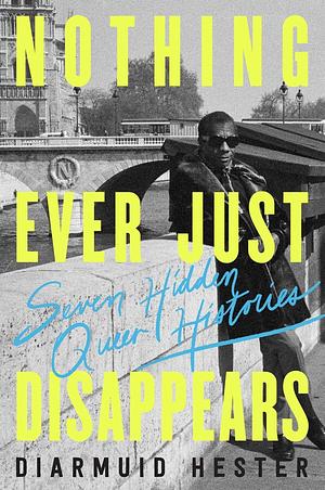 Nothing Ever Just Disappears: Seven Hidden Queer Histories by Diarmuid Hester