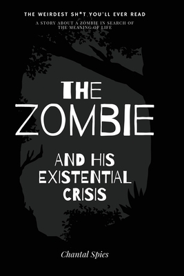 The zombie and his existential crisis: A story about a zombie in search of the meaning of life by Chantal Spies