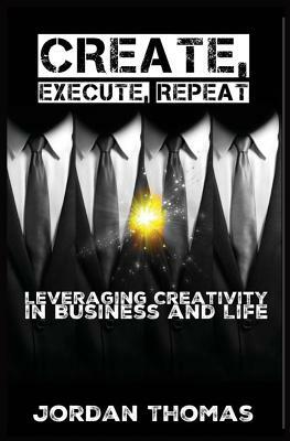 Create, Execute, Repeat: Leveraging Creativity in Business and Life by Jordan Thomas