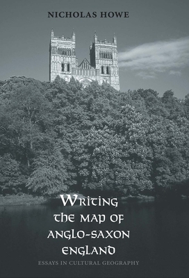 Writing the Map of Anglo-Saxon England: Essays in Cultural Geography by Nicholas Howe