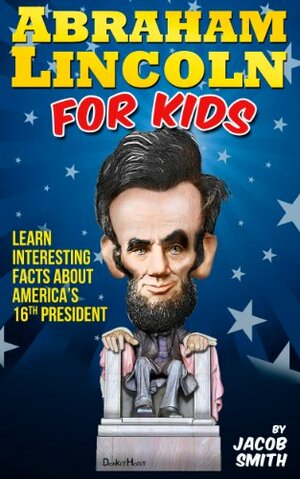 Abraham Lincoln For Kids Book - Learn Interesting Facts About The Life, History & Story of Abe Lincoln, His Assassination & More by Jacob Smith