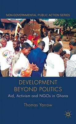 Development Beyond Politics: Aid, Activism and Ngos in Ghana by Thomas Yarrow