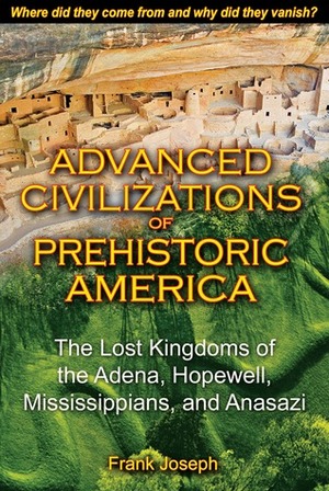 Advanced Civilizations of Prehistoric America: The Lost Kingdoms of the Adena, Hopewell, Mississippians, and Anasazi by Frank Joseph