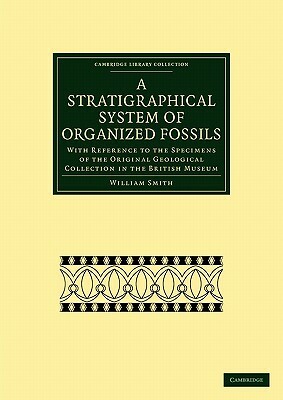 A Stratigraphical System of Organized Fossils: With Reference to the Specimens of the Original Geological Collection in the British Museum by William Jr. Smith, Smith